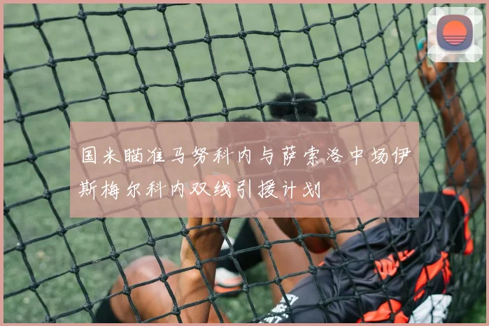 国米瞄准马努科内与萨索洛中场伊斯梅尔科内双线引援计划