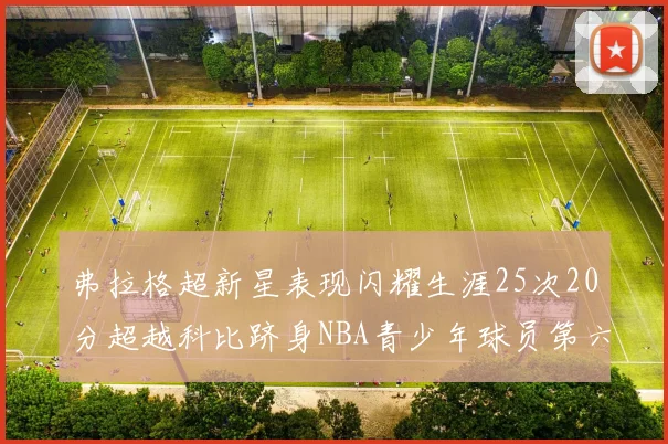 弗拉格超新星表现闪耀生涯25次20分超越科比跻身NBA青少年球员第六位