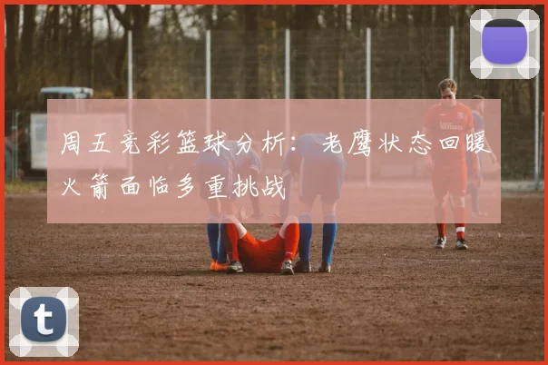 周五竞彩篮球分析：老鹰状态回暖火箭面临多重挑战