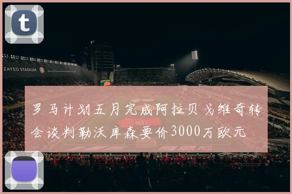 罗马计划五月完成阿拉贝戈维奇转会谈判勒沃库森要价3000万欧元