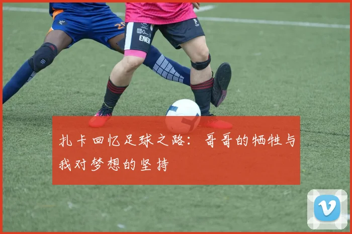 扎卡回忆足球之路：哥哥的牺牲与我对梦想的坚持