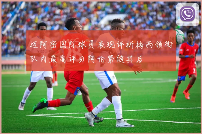 迈阿密国际球员表现评析梅西领衔队内最高评分阿伦紧随其后