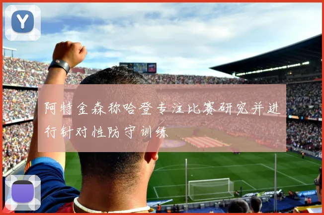阿特金森称哈登专注比赛研究并进行针对性防守训练