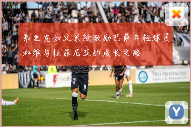 弗里克如父亲般激励巴萨年轻球员加维与拉菲尼亚的成长之路