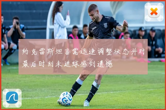 约克雷斯坦言需迅速调整状态并对最后时刻未进球感到遗憾
