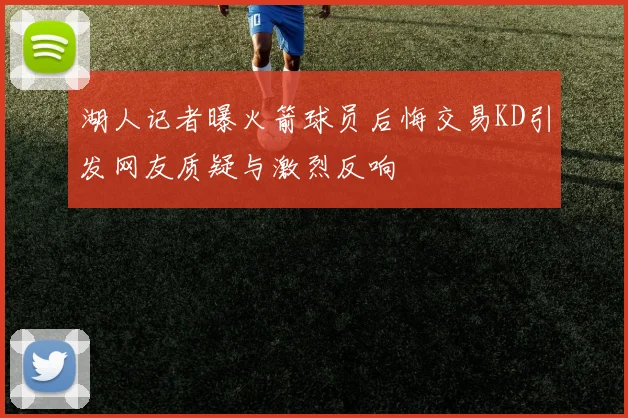 湖人记者曝火箭球员后悔交易KD引发网友质疑与激烈反响