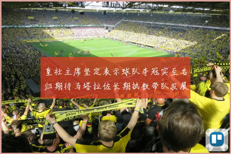 皇社主席坚定表示球队夺冠实至名归期待马塔拉佐长期执教带队发展