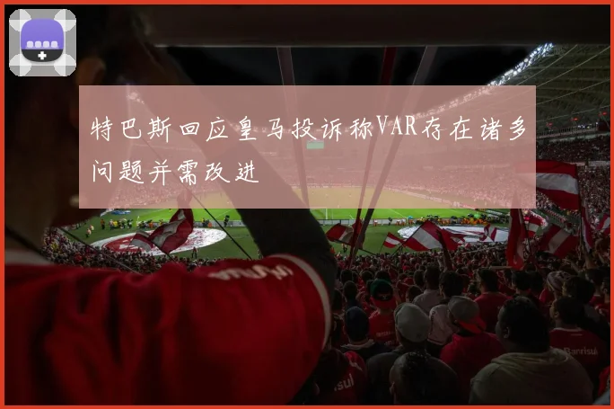 特巴斯回应皇马投诉称VAR存在诸多问题并需改进