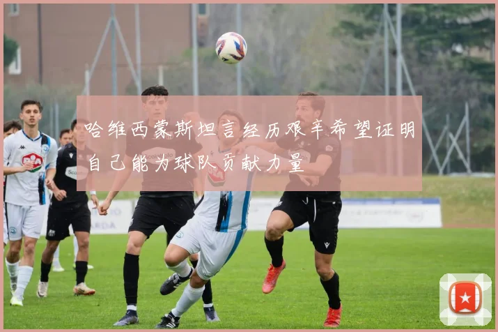哈维西蒙斯坦言经历艰辛希望证明自己能为球队贡献力量