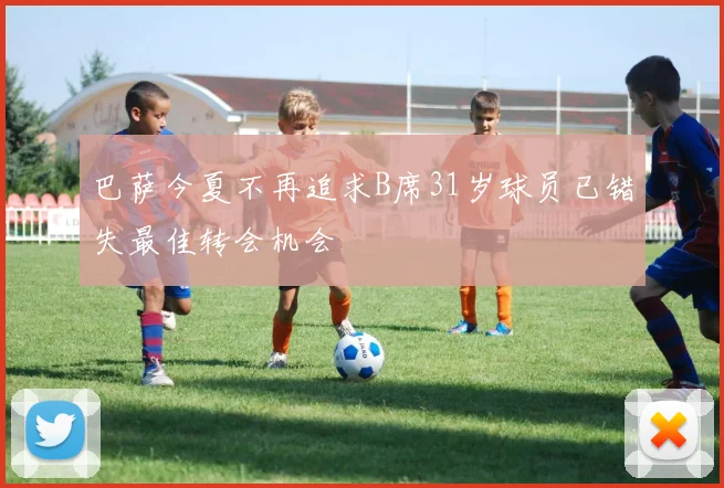 巴萨今夏不再追求B席31岁球员已错失最佳转会机会