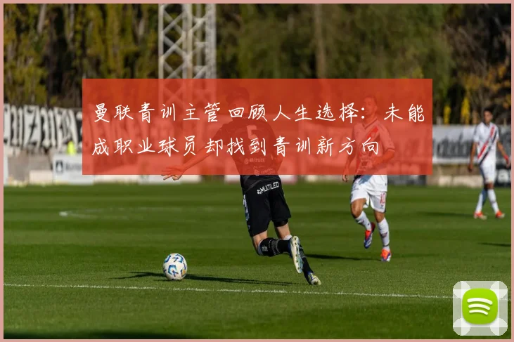曼联青训主管回顾人生选择：未能成职业球员却找到青训新方向