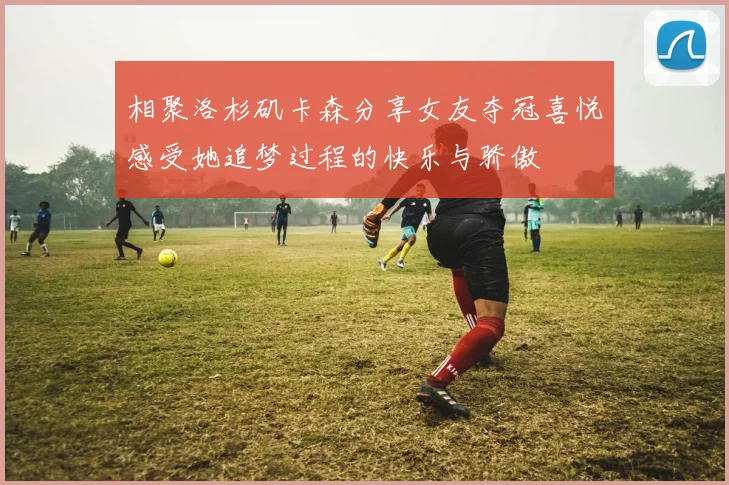 相聚洛杉矶卡森分享女友夺冠喜悦感受她追梦过程的快乐与骄傲