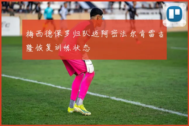 梅西德保罗归队迈阿密法尔肯雷吉隆恢复训练状态