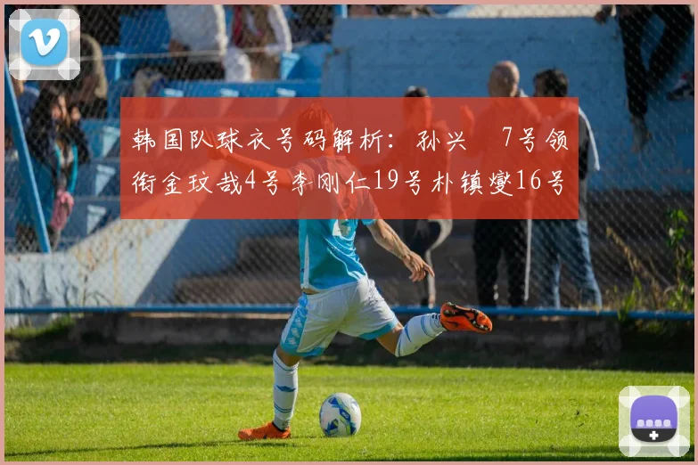 韩国队球衣号码解析：孙兴慜7号领衔金玟哉4号李刚仁19号朴镇燮16号的背后故事