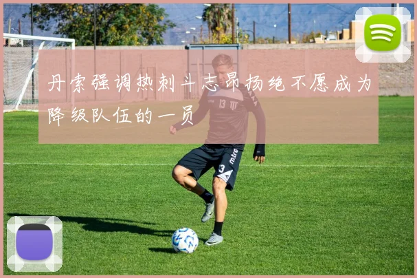 丹索强调热刺斗志昂扬绝不愿成为降级队伍的一员