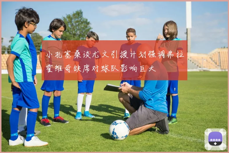 小孔塞桑谈尤文引援计划强调弗拉霍维奇缺席对球队影响巨大