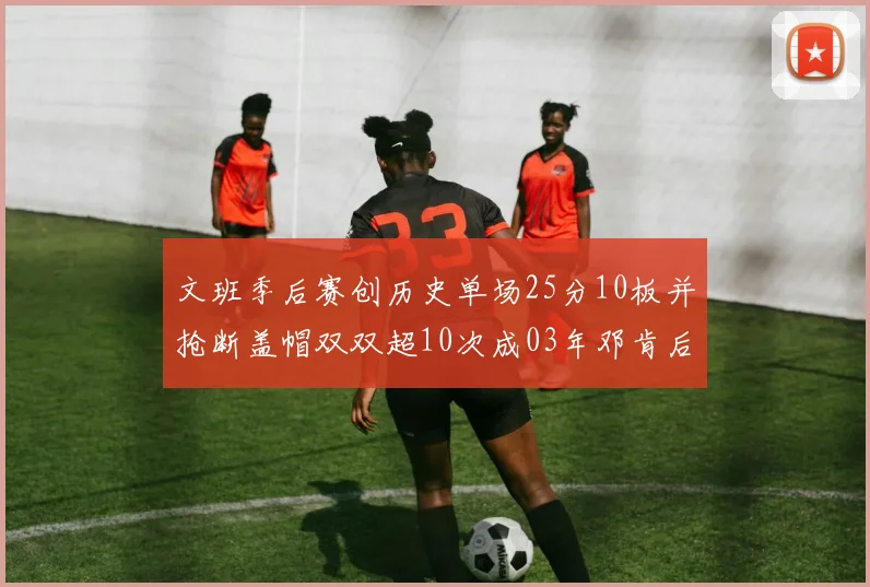 文班季后赛创历史单场25分10板并抢断盖帽双双超10次成03年邓肯后首人