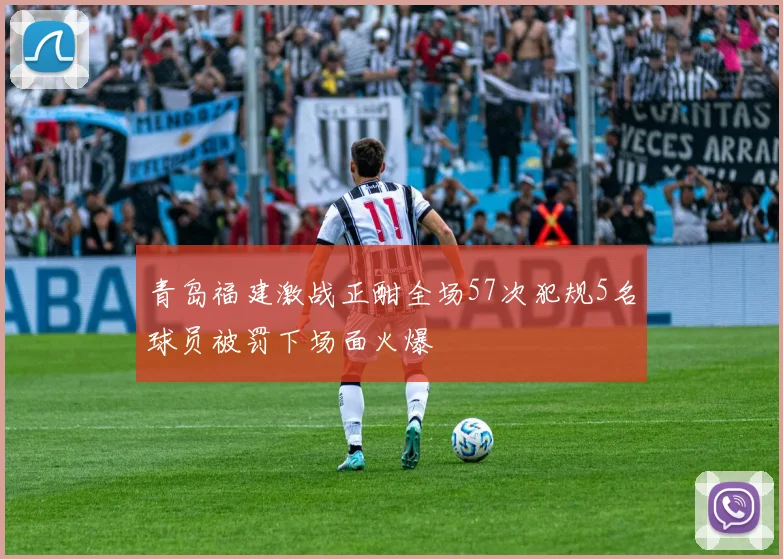 青岛福建激战正酣全场57次犯规5名球员被罚下场面火爆