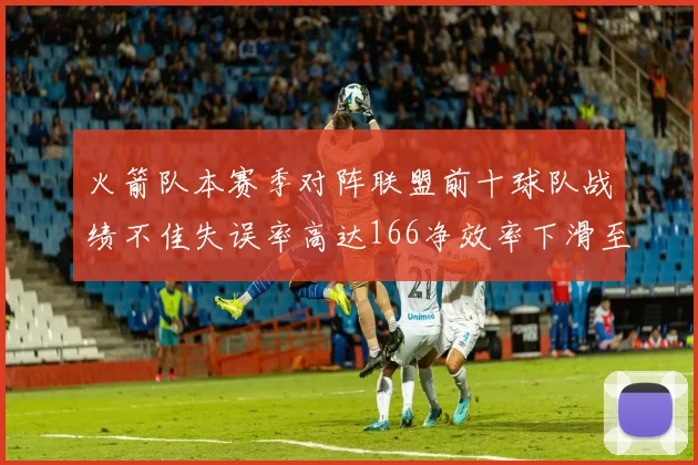 火箭队本赛季对阵联盟前十球队战绩不佳失误率高达166净效率下滑至32