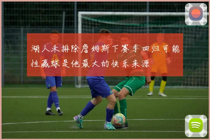 湖人未排除詹姆斯下赛季回归可能性赢球是他最大的快乐来源