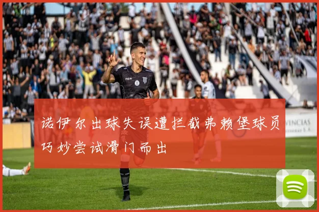 诺伊尔出球失误遭拦截弗赖堡球员巧妙尝试滑门而出