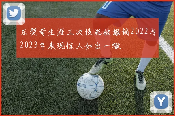 东契奇生涯三次技犯被撤销2022与2023年表现惊人如出一辙
